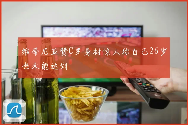 维蒂尼亚赞C罗身材惊人称自己26岁也未能达到