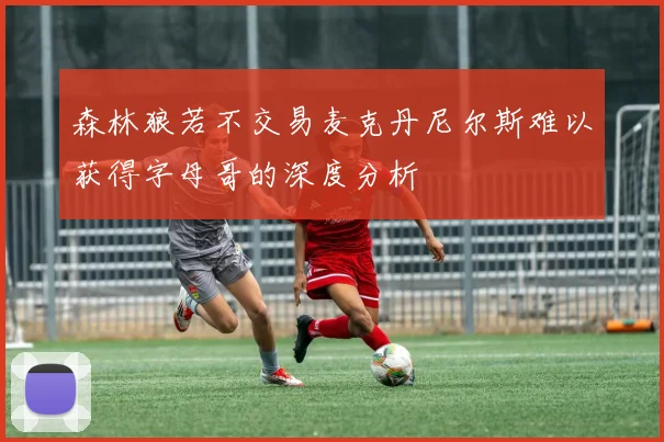 森林狼若不交易麦克丹尼尔斯难以获得字母哥的深度分析