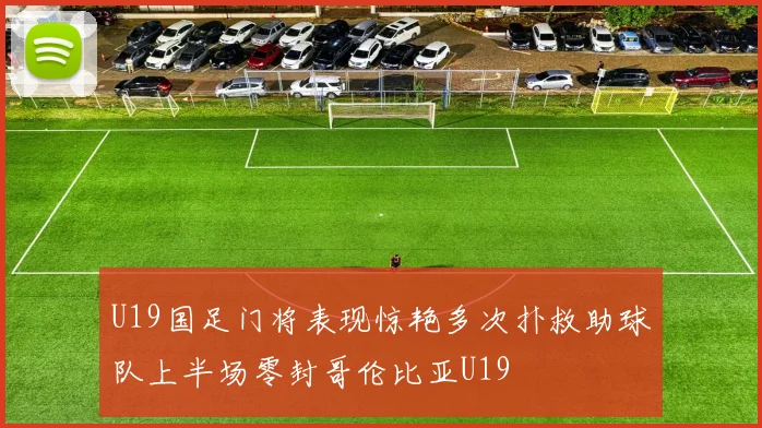 U19国足门将表现惊艳多次扑救助球队上半场零封哥伦比亚U19