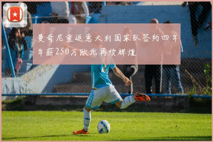 曼奇尼重返意大利国家队签约四年年薪250万欧元再续辉煌