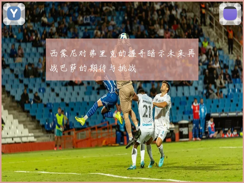 西蒙尼对弗里克的握手暗示未来再战巴萨的期待与挑战