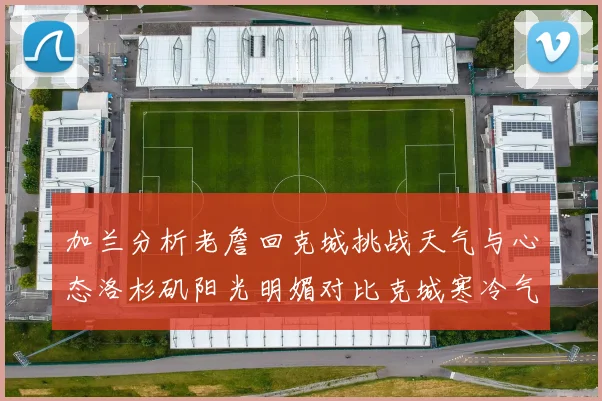 加兰分析老詹回克城挑战天气与心态洛杉矶阳光明媚对比克城寒冷气候