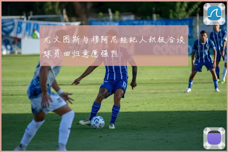 尤文图斯与穆阿尼经纪人积极洽谈球员回归意愿强烈
