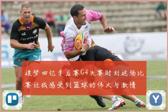 追梦回忆季后赛G4决赛时刻这场比赛让我感受到篮球的伟大与激情