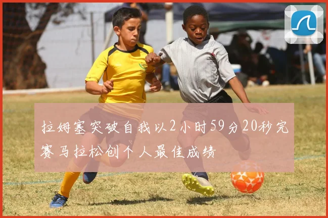 拉姆塞突破自我以2小时59分20秒完赛马拉松创个人最佳成绩