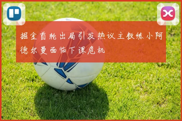 掘金首轮出局引发热议主教练小阿德尔曼面临下课危机