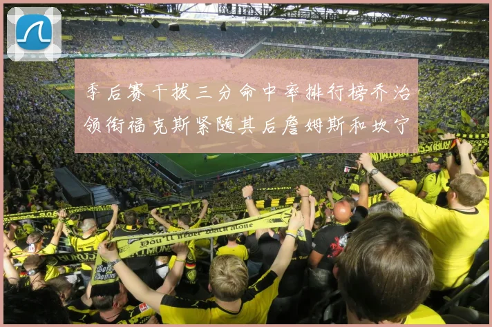 季后赛干拔三分命中率排行榜乔治领衔福克斯紧随其后詹姆斯和坎宁安表现不俗