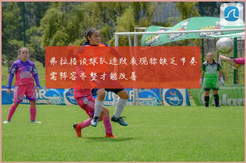 弗拉格谈球队连败表现称缺乏节奏需阵容齐整才能改善
