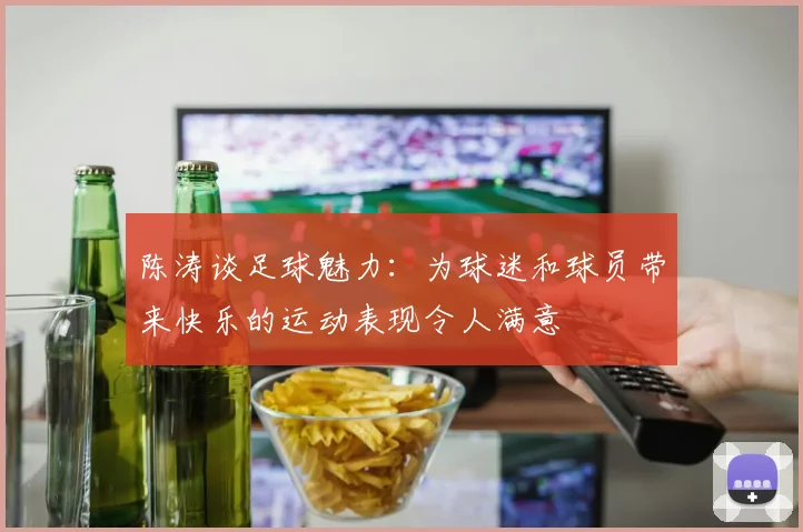 陈涛谈足球魅力：为球迷和球员带来快乐的运动表现令人满意