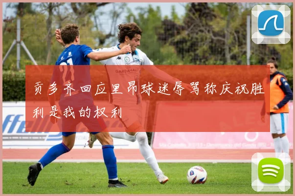 贡多齐回应里昂球迷辱骂称庆祝胜利是我的权利