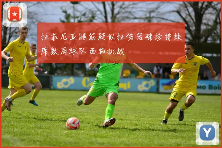 拉菲尼亚腿筋疑似拉伤若确诊将缺席数周球队面临挑战