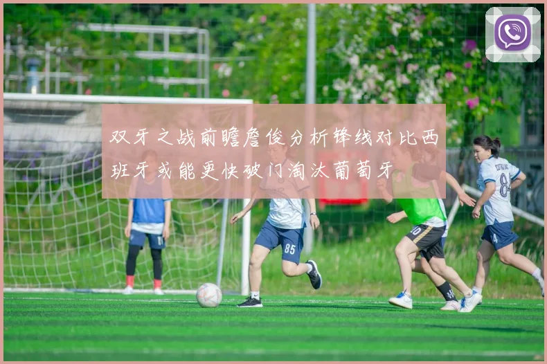 双牙之战前瞻詹俊分析锋线对比西班牙或能更快破门淘汰葡萄牙
