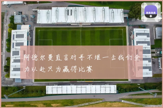 阿德尔曼直言对手不堪一击我们全力以赴只为赢得比赛