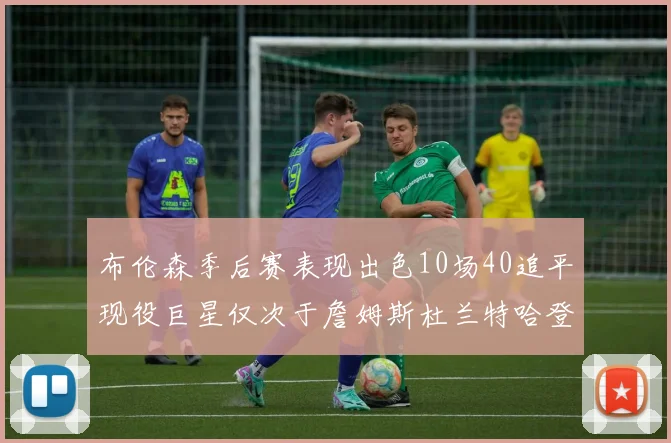 布伦森季后赛表现出色10场40追平现役巨星仅次于詹姆斯杜兰特哈登