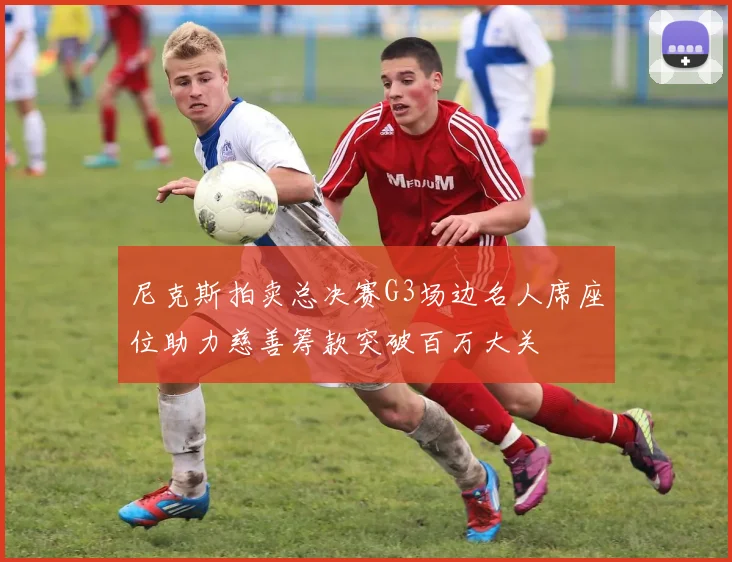 尼克斯拍卖总决赛G3场边名人席座位助力慈善筹款突破百万大关