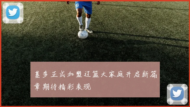 基多正式加盟辽篮大家庭开启新篇章期待精彩表现