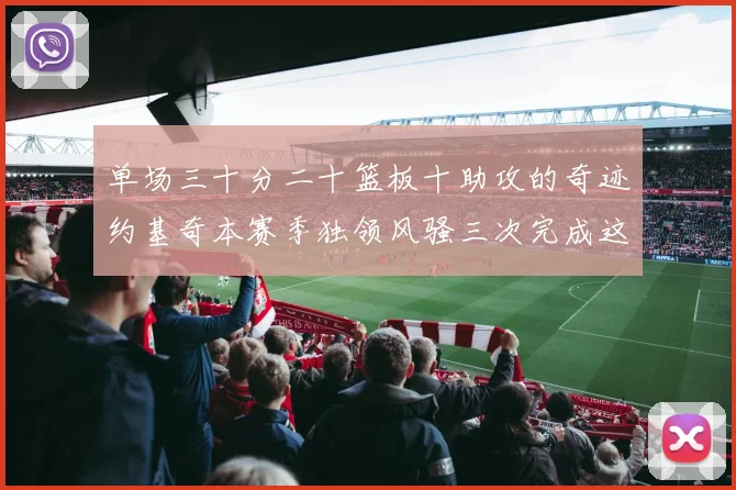 单场三十分二十篮板十助攻的奇迹约基奇本赛季独领风骚三次完成这一壮举