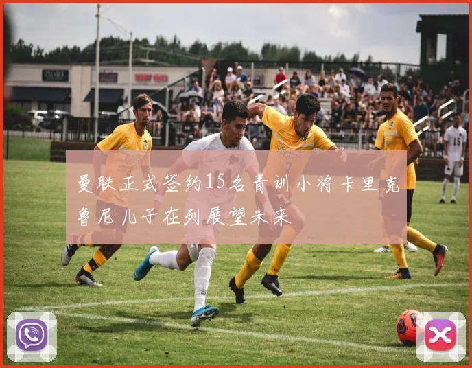 曼联正式签约15名青训小将卡里克鲁尼儿子在列展望未来