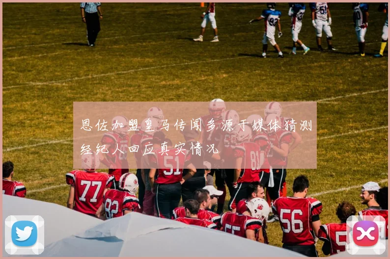 恩佐加盟皇马传闻多源于媒体猜测经纪人回应真实情况