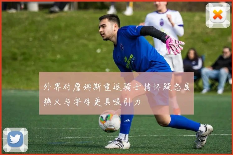 外界对詹姆斯重返骑士持怀疑态度热火与字母更具吸引力