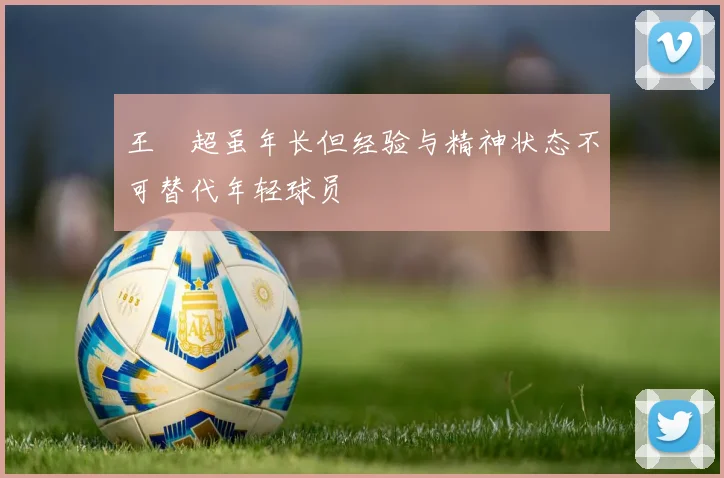 王燊超虽年长但经验与精神状态不可替代年轻球员