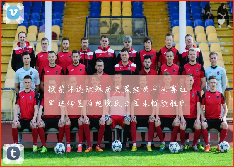 投票评选欧冠历史最经典半决赛红军逆转皇马绝境反击国米惊险胜巴萨