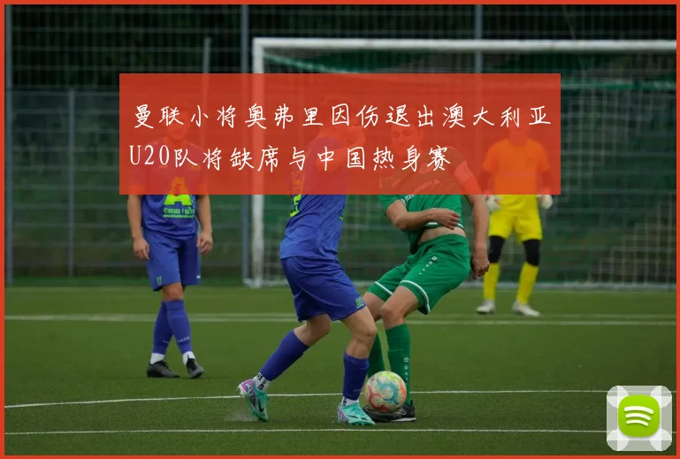 曼联小将奥弗里因伤退出澳大利亚U20队将缺席与中国热身赛