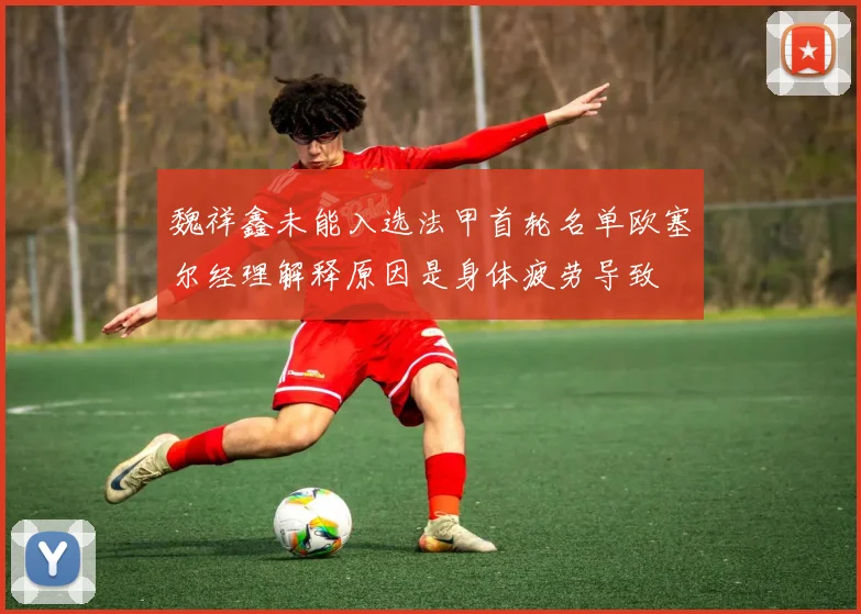 魏祥鑫未能入选法甲首轮名单欧塞尔经理解释原因是身体疲劳导致