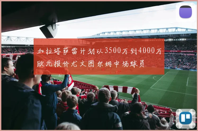 加拉塔萨雷计划以3500万到4000万欧元报价尤文图尔姆中场球员