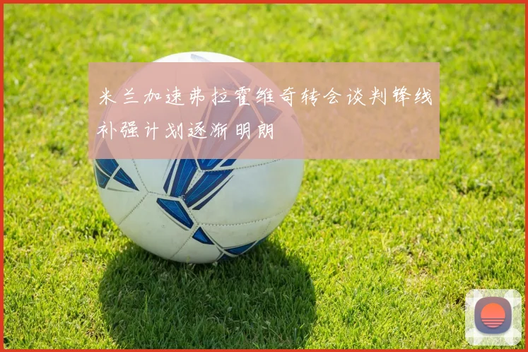 米兰加速弗拉霍维奇转会谈判锋线补强计划逐渐明朗
