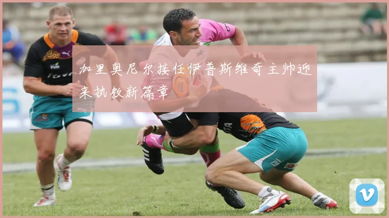 加里奥尼尔接任伊普斯维奇主帅迎来执教新篇章