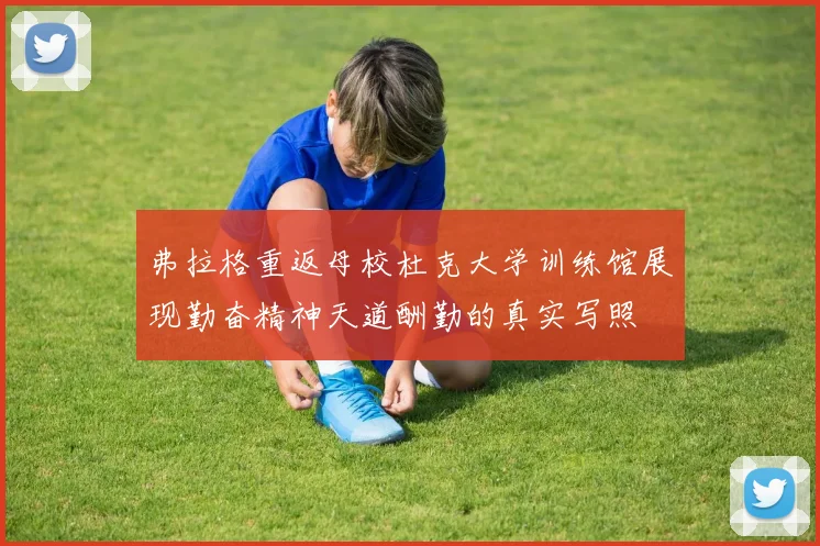 弗拉格重返母校杜克大学训练馆展现勤奋精神天道酬勤的真实写照