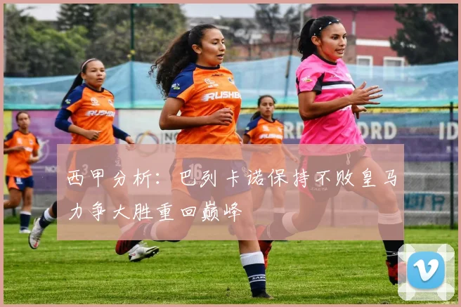 西甲分析：巴列卡诺保持不败皇马力争大胜重回巅峰