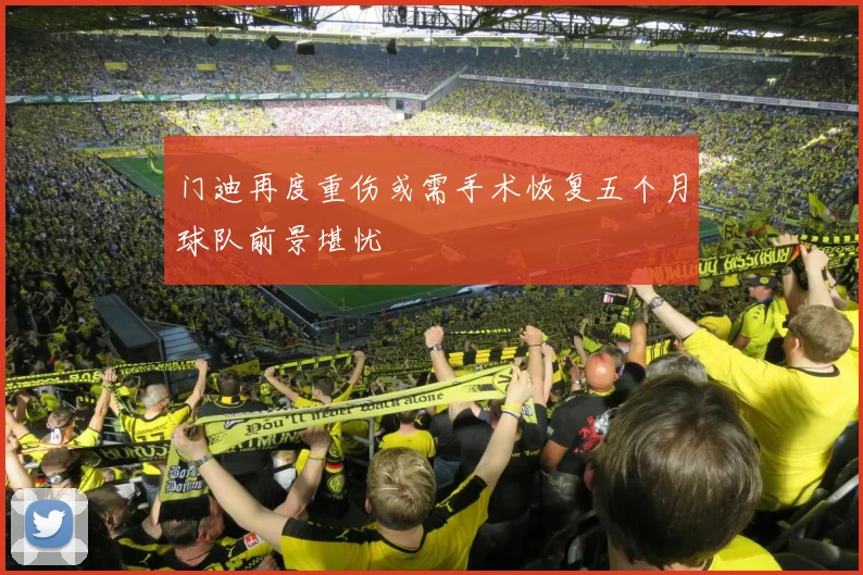 门迪再度重伤或需手术恢复五个月球队前景堪忧