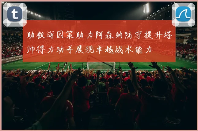 助教海因策助力阿森纳防守提升塔帅得力助手展现卓越战术能力