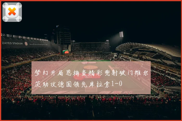 梦幻开局恩梅查精彩兜射破门维尔茨助攻德国领先库拉索1-0