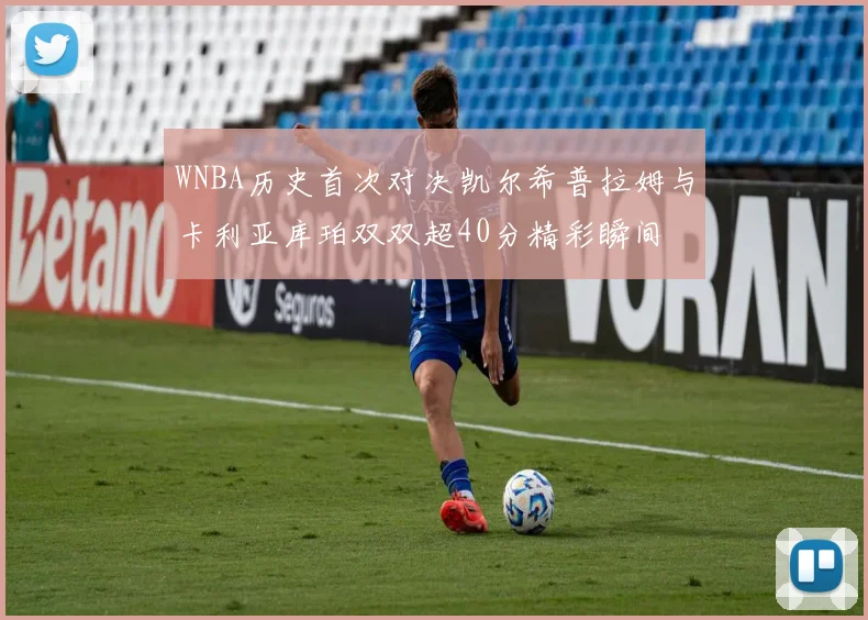 WNBA历史首次对决凯尔希普拉姆与卡利亚库珀双双超40分精彩瞬间