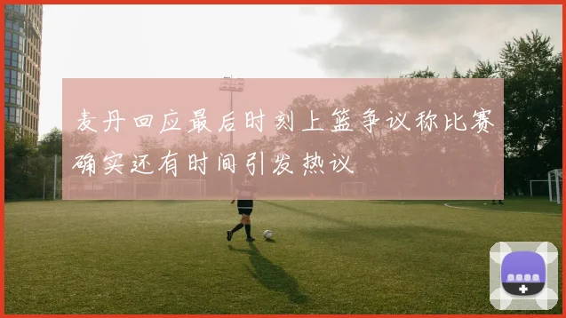 麦丹回应最后时刻上篮争议称比赛确实还有时间引发热议
