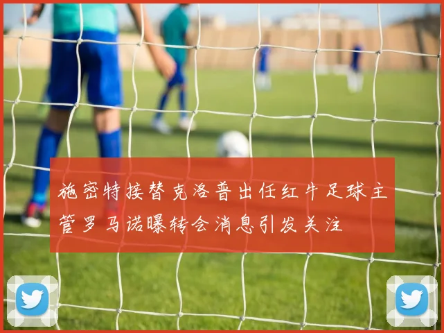 施密特接替克洛普出任红牛足球主管罗马诺曝转会消息引发关注