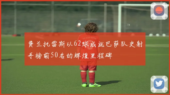 费兰托雷斯以62球成就巴萨队史射手榜前50名的辉煌里程碑