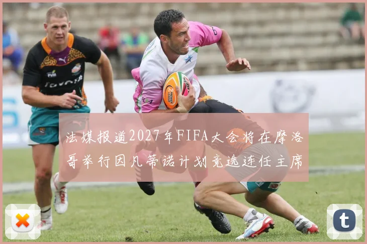 法媒报道2027年FIFA大会将在摩洛哥举行因凡蒂诺计划竞选连任主席