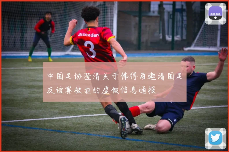 中国足协澄清关于佛得角邀请国足友谊赛被拒的虚假信息通报