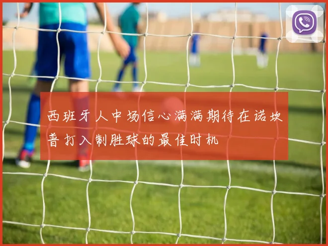西班牙人中场信心满满期待在诺坎普打入制胜球的最佳时机