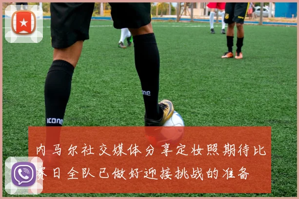 内马尔社交媒体分享定妆照期待比赛日全队已做好迎接挑战的准备