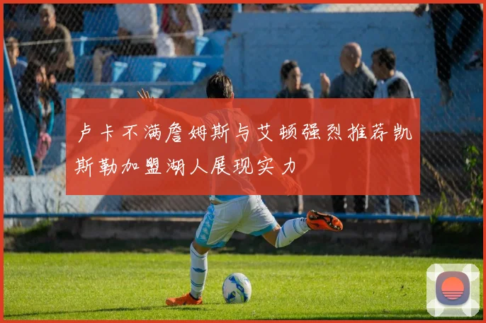 卢卡不满詹姆斯与艾顿强烈推荐凯斯勒加盟湖人展现实力